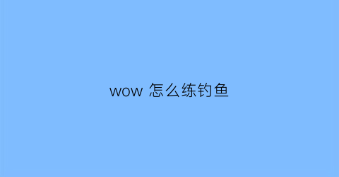 “wow怎么练钓鱼(魔兽世界钓鱼练级攻略)